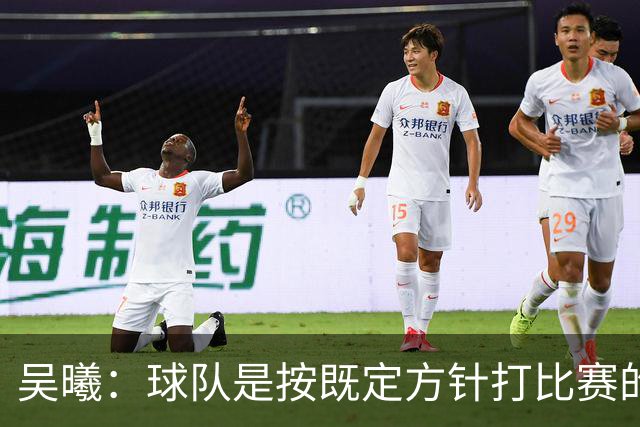 吴曦：球队是按既定方针打比赛的 希望能完成小组出线的首要目标
