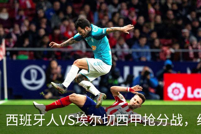 西班牙人VS埃尔切西甲抢分战，纽约城VS纽约红牛美职同城德比火拼